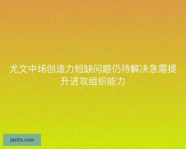 尤文中场创造力短缺问题仍待解决急需提升进攻组织能力