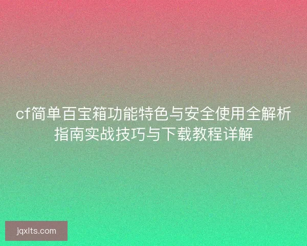 cf简单百宝箱功能特色与安全使用全解析指南实战技巧与下载教程详解